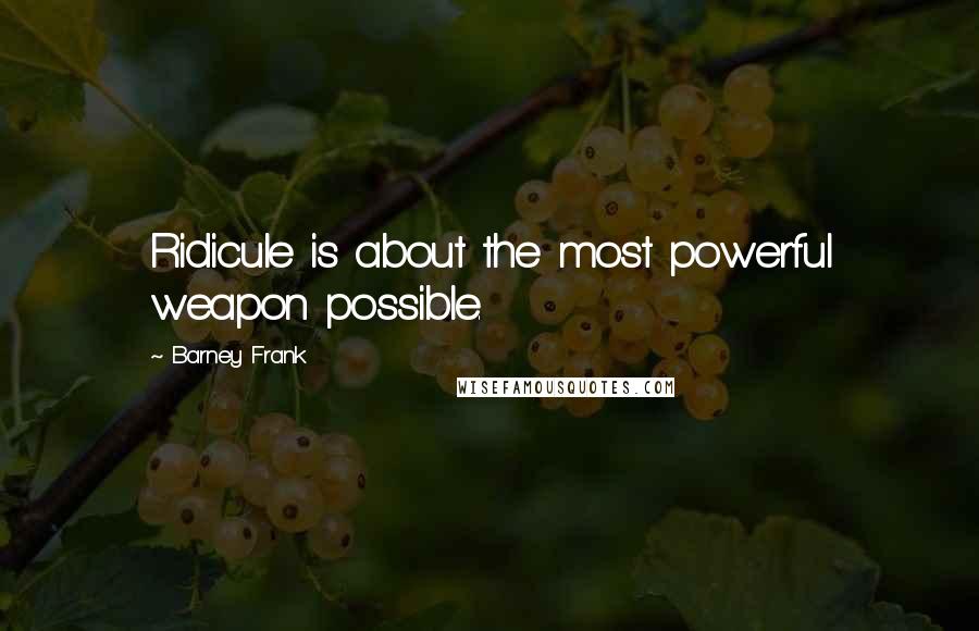 Barney Frank Quotes: Ridicule is about the most powerful weapon possible.