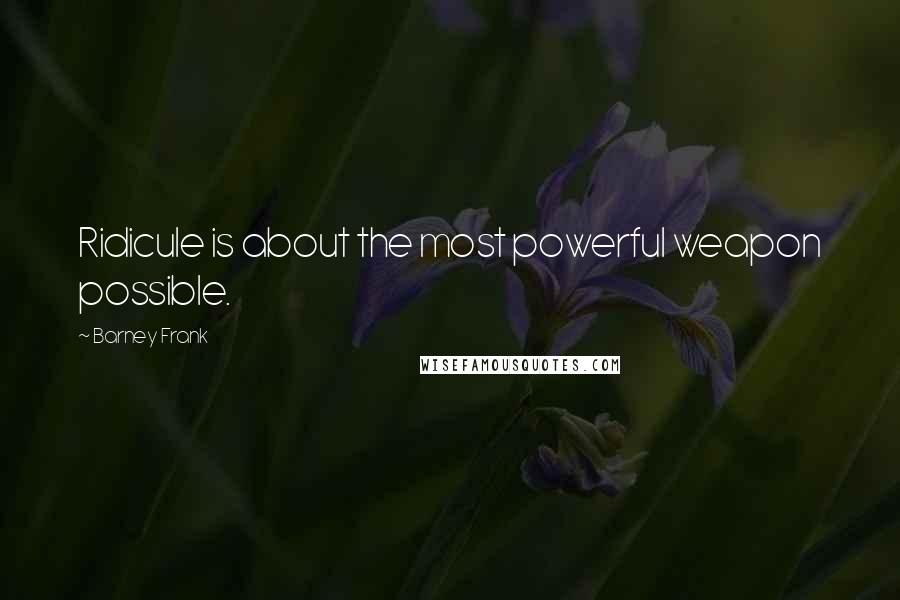 Barney Frank Quotes: Ridicule is about the most powerful weapon possible.