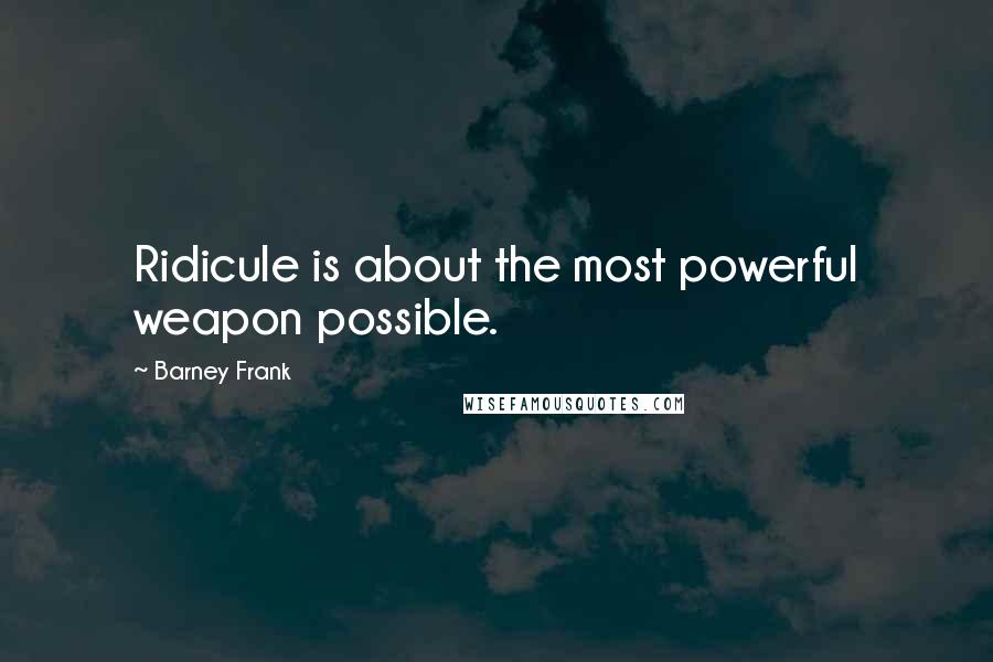 Barney Frank Quotes: Ridicule is about the most powerful weapon possible.