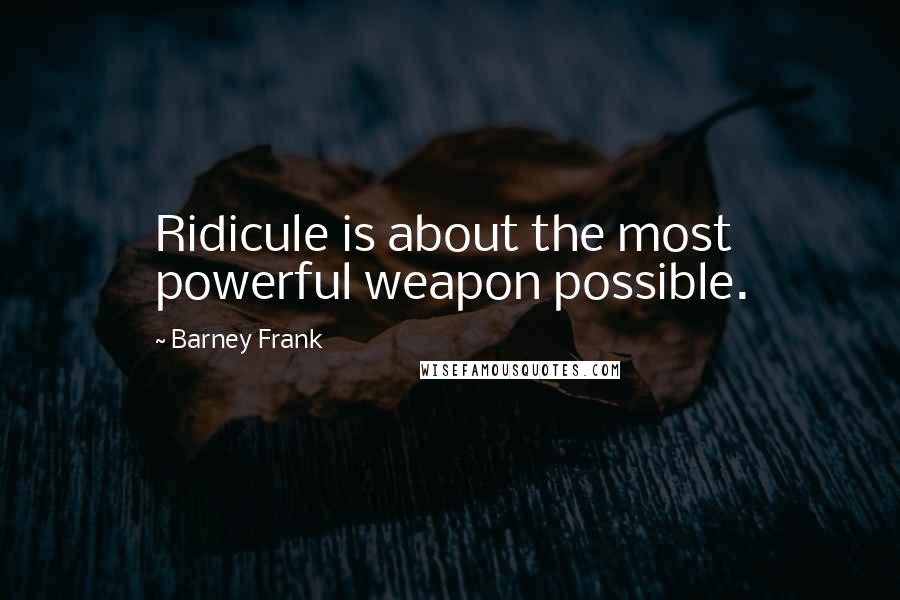 Barney Frank Quotes: Ridicule is about the most powerful weapon possible.