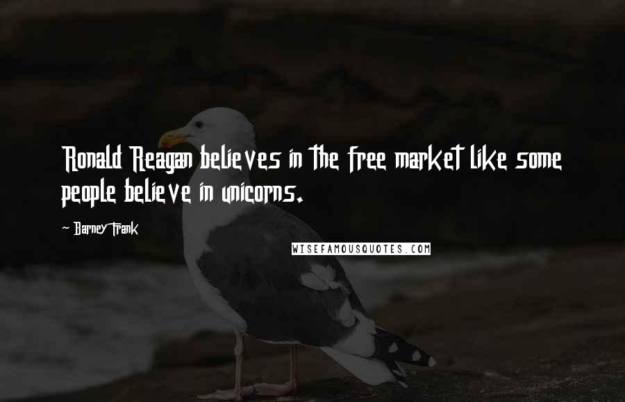 Barney Frank Quotes: Ronald Reagan believes in the free market like some people believe in unicorns.