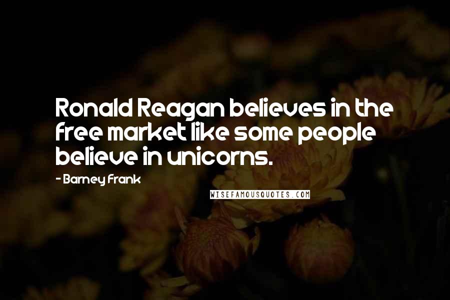 Barney Frank Quotes: Ronald Reagan believes in the free market like some people believe in unicorns.