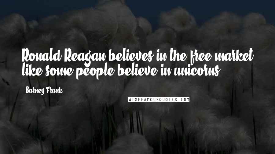 Barney Frank Quotes: Ronald Reagan believes in the free market like some people believe in unicorns.