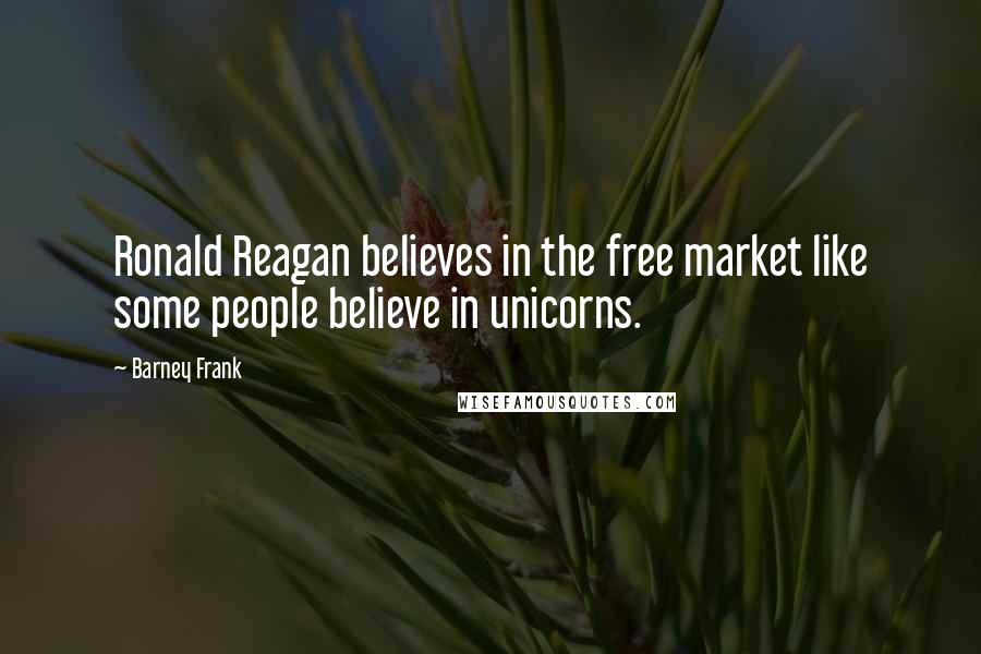 Barney Frank Quotes: Ronald Reagan believes in the free market like some people believe in unicorns.