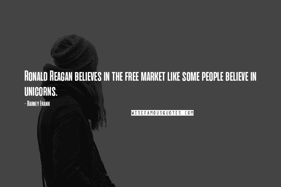Barney Frank Quotes: Ronald Reagan believes in the free market like some people believe in unicorns.