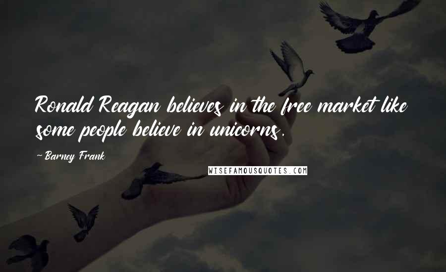 Barney Frank Quotes: Ronald Reagan believes in the free market like some people believe in unicorns.