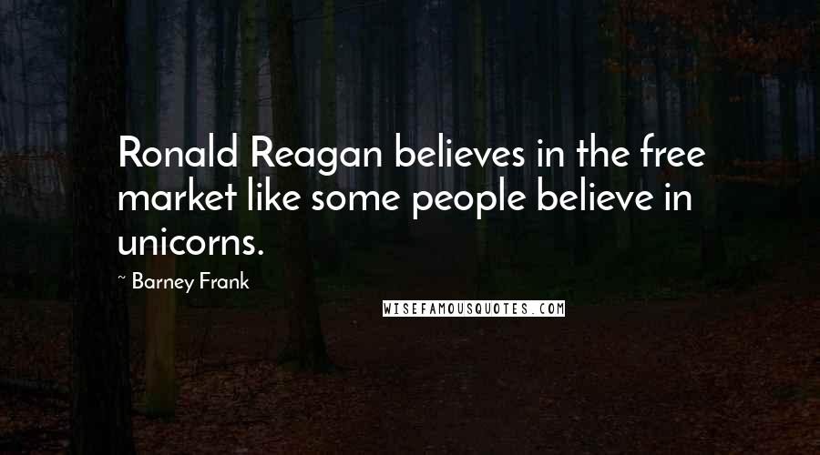 Barney Frank Quotes: Ronald Reagan believes in the free market like some people believe in unicorns.