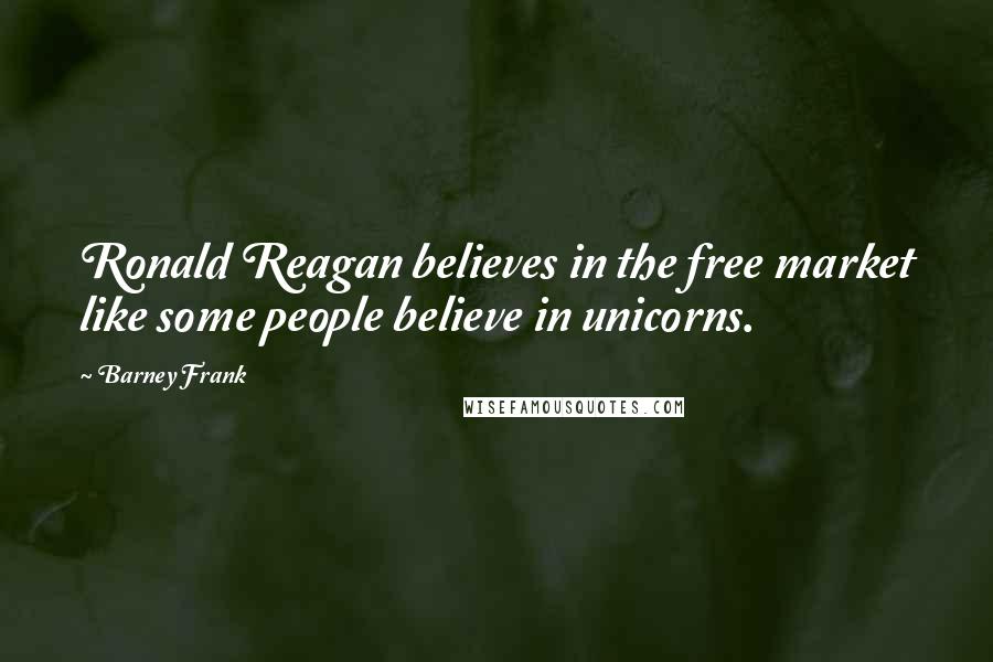 Barney Frank Quotes: Ronald Reagan believes in the free market like some people believe in unicorns.