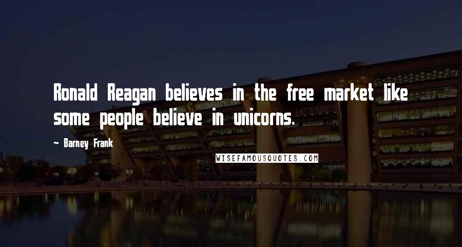Barney Frank Quotes: Ronald Reagan believes in the free market like some people believe in unicorns.