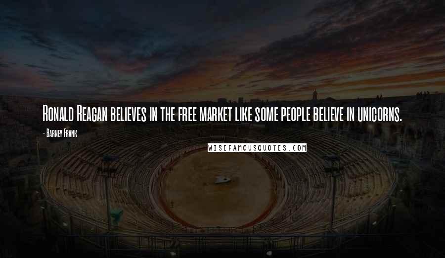 Barney Frank Quotes: Ronald Reagan believes in the free market like some people believe in unicorns.