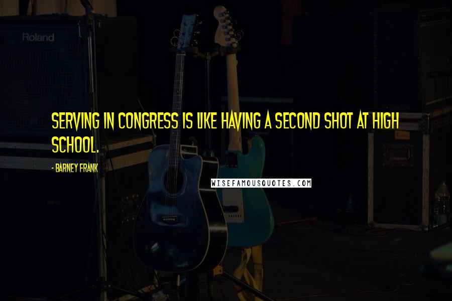 Barney Frank Quotes: Serving in Congress is like having a second shot at high school.