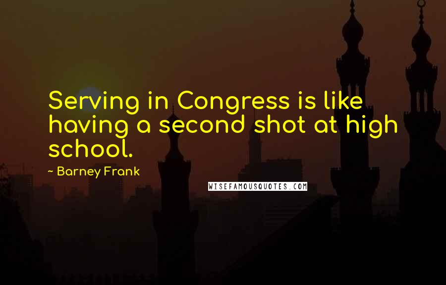 Barney Frank Quotes: Serving in Congress is like having a second shot at high school.