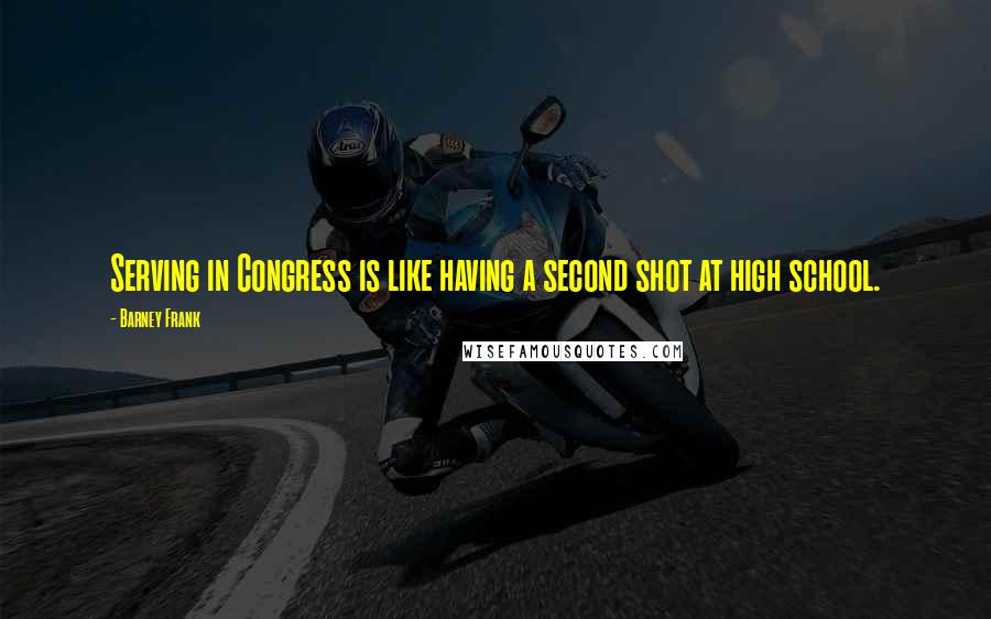 Barney Frank Quotes: Serving in Congress is like having a second shot at high school.