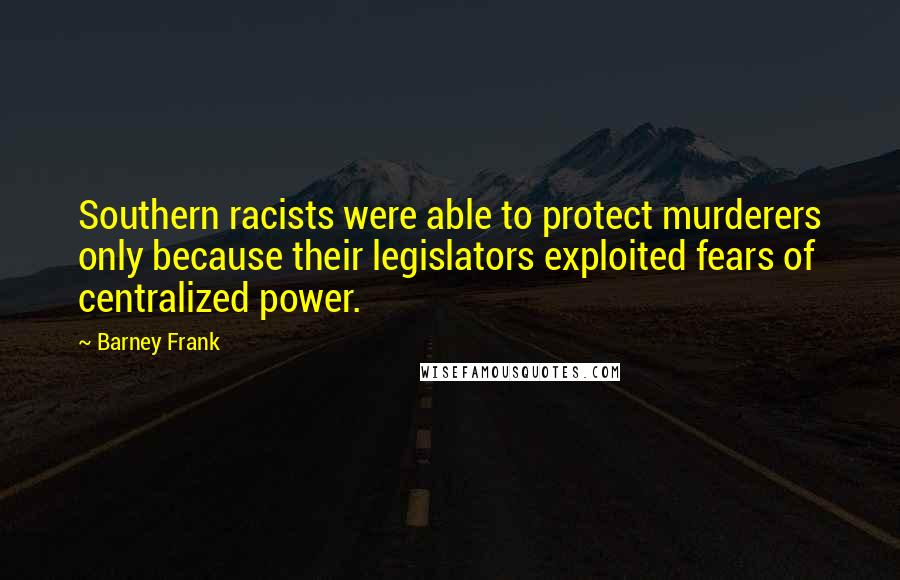 Barney Frank Quotes: Southern racists were able to protect murderers only because their legislators exploited fears of centralized power.