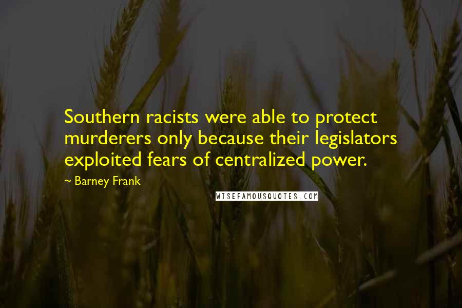Barney Frank Quotes: Southern racists were able to protect murderers only because their legislators exploited fears of centralized power.