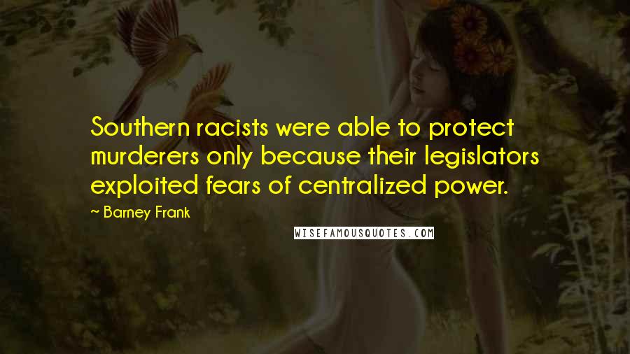 Barney Frank Quotes: Southern racists were able to protect murderers only because their legislators exploited fears of centralized power.