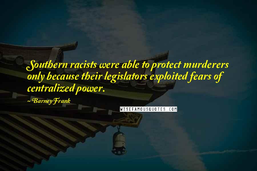 Barney Frank Quotes: Southern racists were able to protect murderers only because their legislators exploited fears of centralized power.