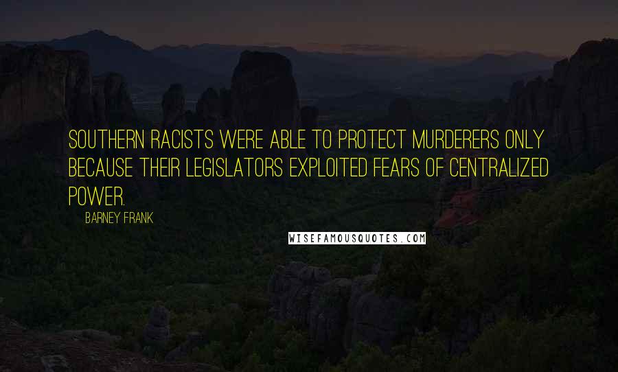 Barney Frank Quotes: Southern racists were able to protect murderers only because their legislators exploited fears of centralized power.