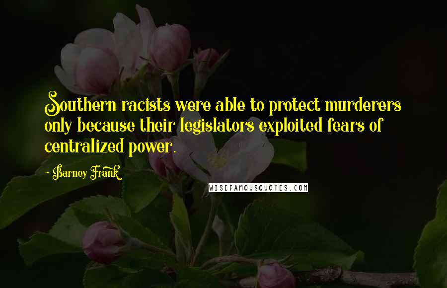 Barney Frank Quotes: Southern racists were able to protect murderers only because their legislators exploited fears of centralized power.