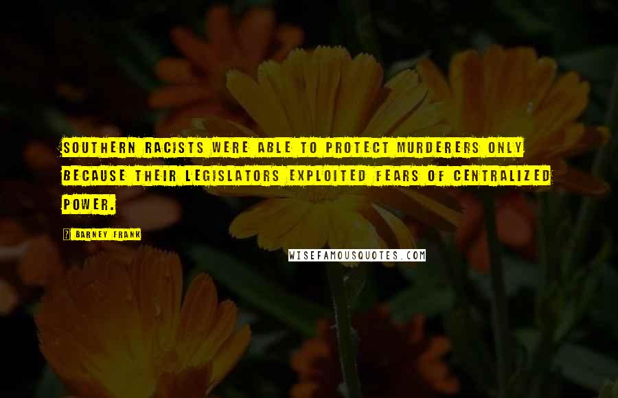 Barney Frank Quotes: Southern racists were able to protect murderers only because their legislators exploited fears of centralized power.