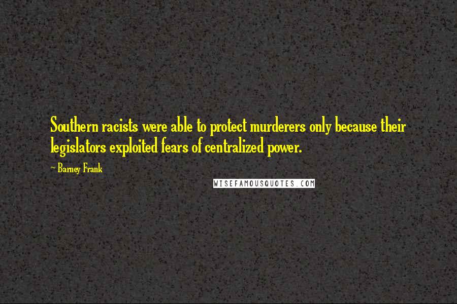 Barney Frank Quotes: Southern racists were able to protect murderers only because their legislators exploited fears of centralized power.