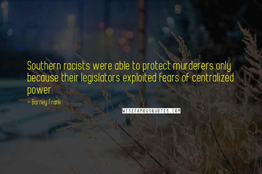 Barney Frank Quotes: Southern racists were able to protect murderers only because their legislators exploited fears of centralized power.