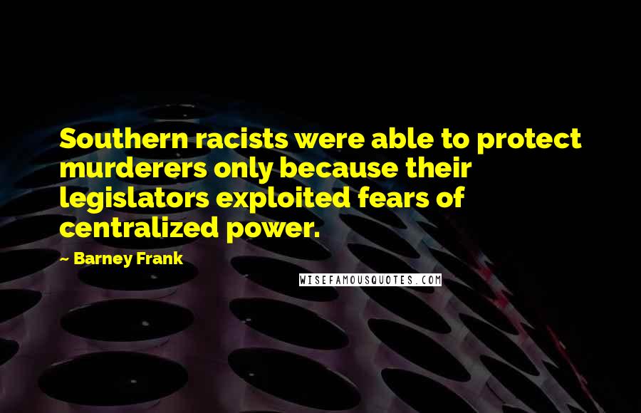 Barney Frank Quotes: Southern racists were able to protect murderers only because their legislators exploited fears of centralized power.