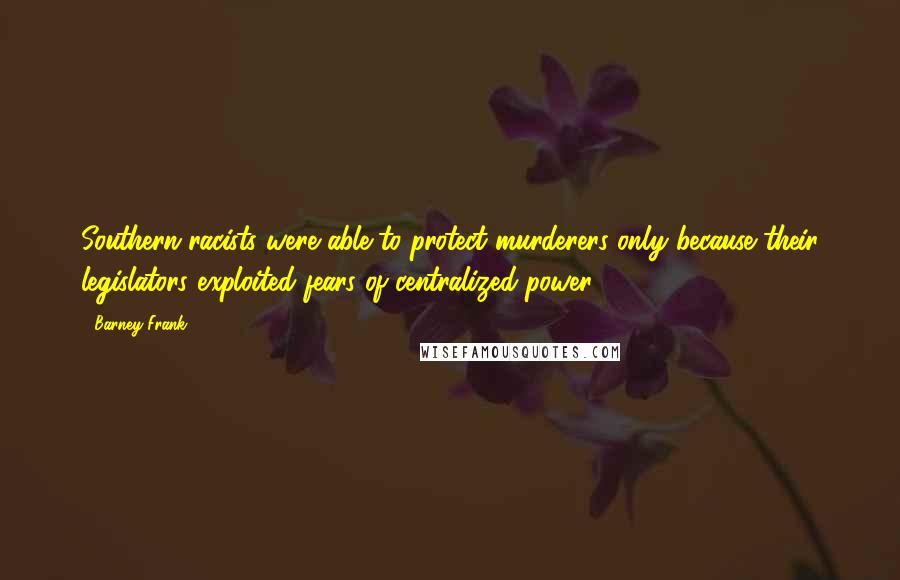 Barney Frank Quotes: Southern racists were able to protect murderers only because their legislators exploited fears of centralized power.