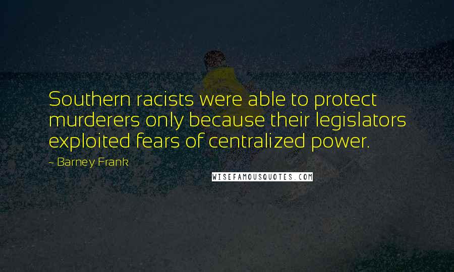 Barney Frank Quotes: Southern racists were able to protect murderers only because their legislators exploited fears of centralized power.