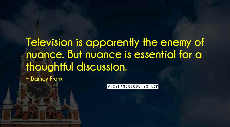 Barney Frank Quotes: Television is apparently the enemy of nuance. But nuance is essential for a thoughtful discussion.