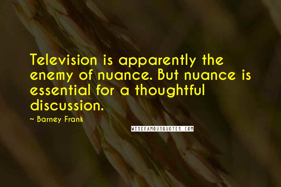 Barney Frank Quotes: Television is apparently the enemy of nuance. But nuance is essential for a thoughtful discussion.