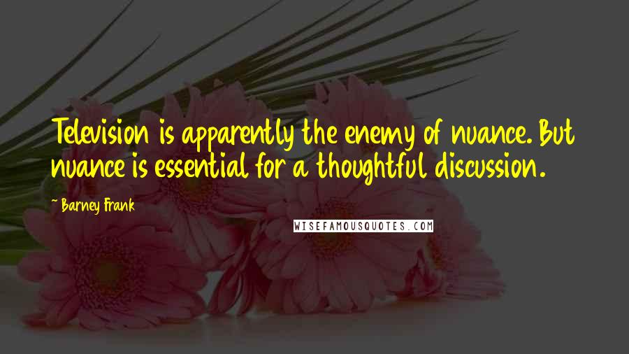 Barney Frank Quotes: Television is apparently the enemy of nuance. But nuance is essential for a thoughtful discussion.