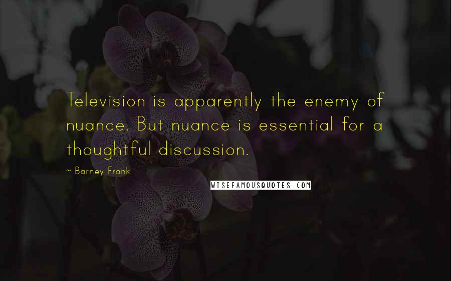 Barney Frank Quotes: Television is apparently the enemy of nuance. But nuance is essential for a thoughtful discussion.