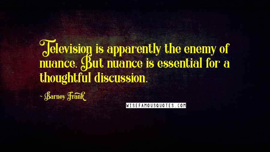 Barney Frank Quotes: Television is apparently the enemy of nuance. But nuance is essential for a thoughtful discussion.