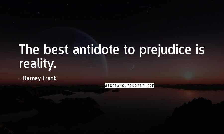 Barney Frank Quotes: The best antidote to prejudice is reality.