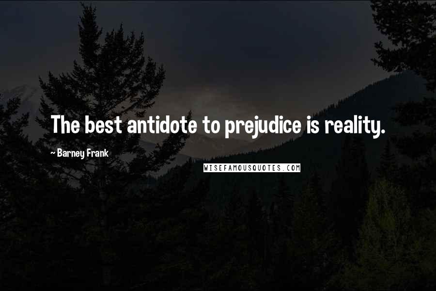 Barney Frank Quotes: The best antidote to prejudice is reality.