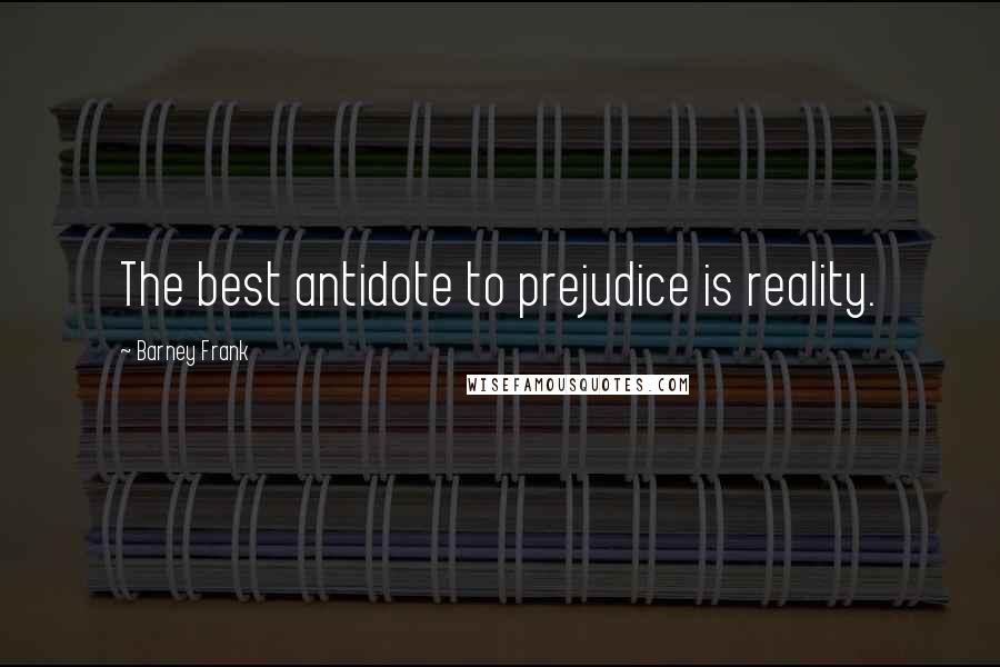 Barney Frank Quotes: The best antidote to prejudice is reality.