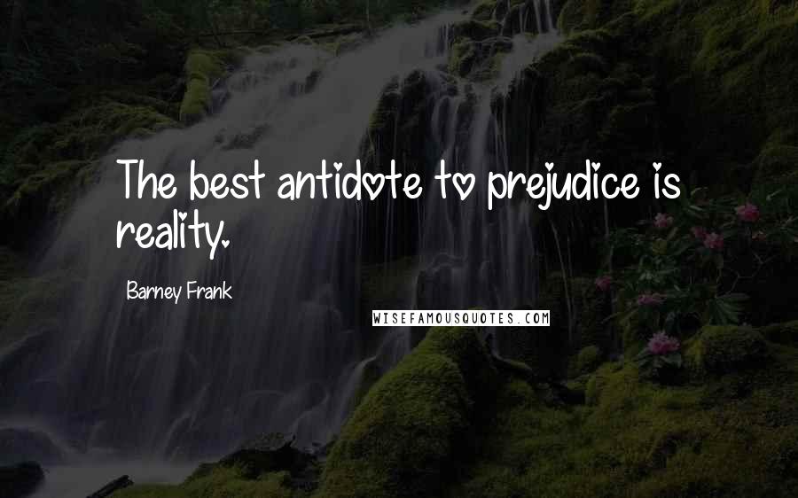 Barney Frank Quotes: The best antidote to prejudice is reality.