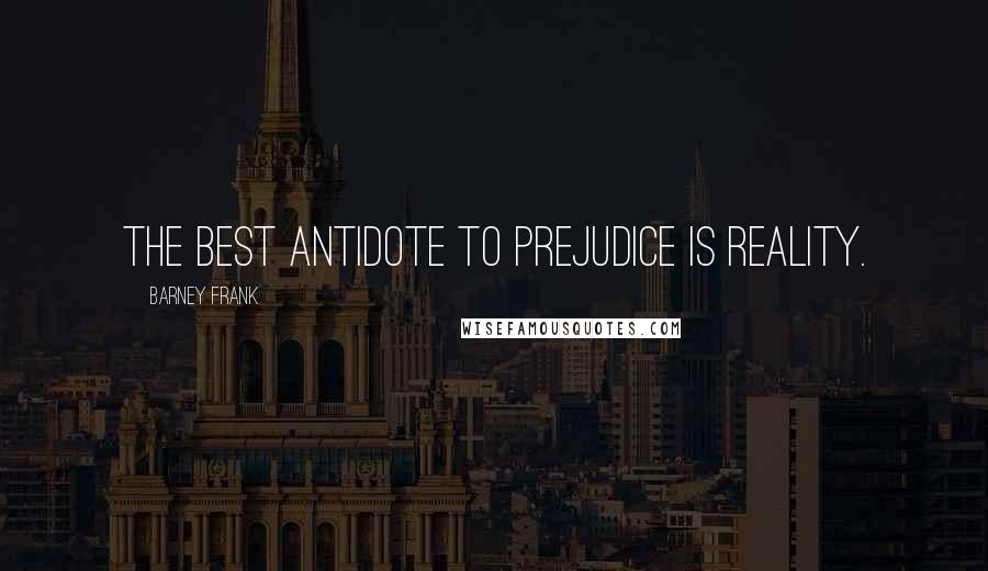 Barney Frank Quotes: The best antidote to prejudice is reality.