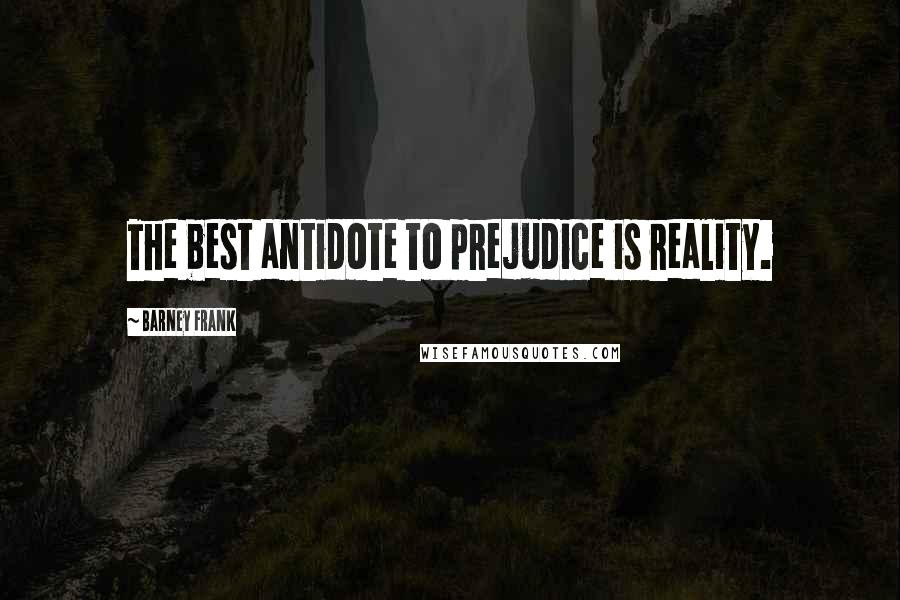 Barney Frank Quotes: The best antidote to prejudice is reality.