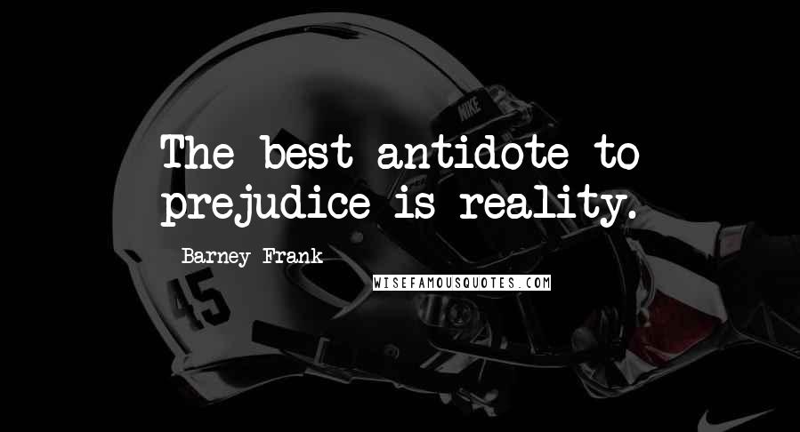 Barney Frank Quotes: The best antidote to prejudice is reality.