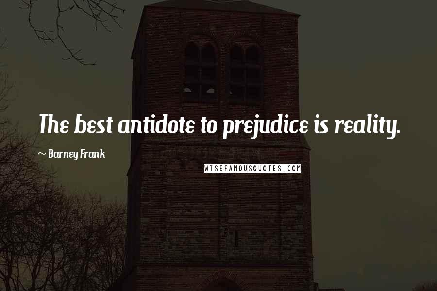 Barney Frank Quotes: The best antidote to prejudice is reality.