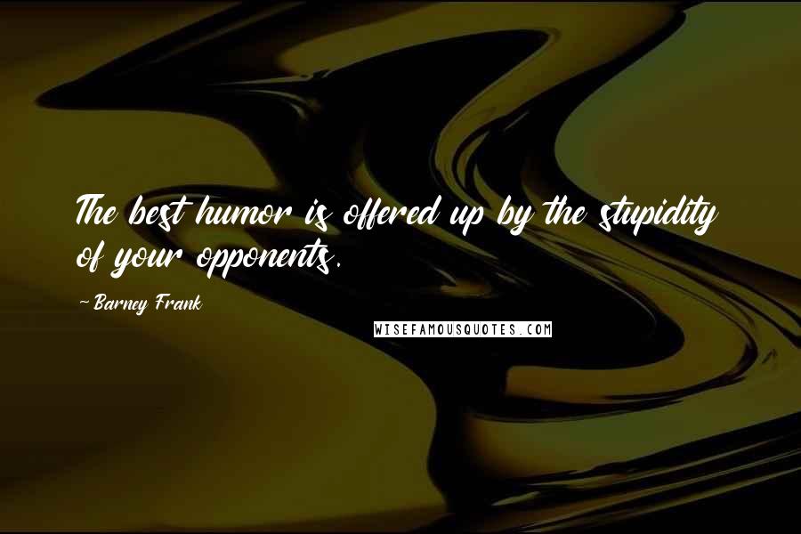Barney Frank Quotes: The best humor is offered up by the stupidity of your opponents.