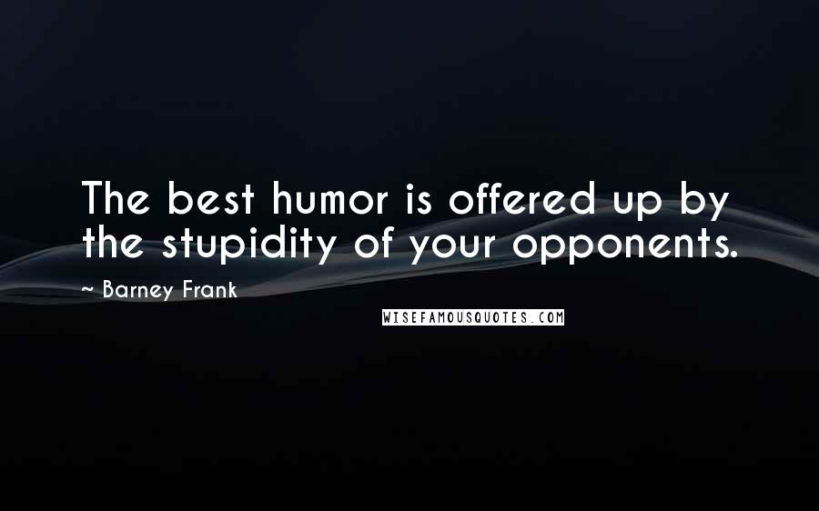 Barney Frank Quotes: The best humor is offered up by the stupidity of your opponents.