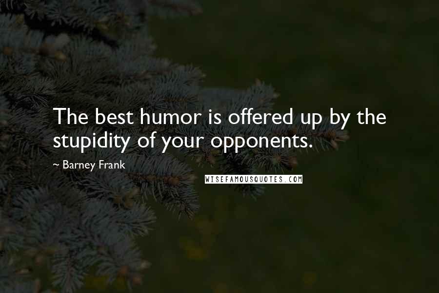 Barney Frank Quotes: The best humor is offered up by the stupidity of your opponents.