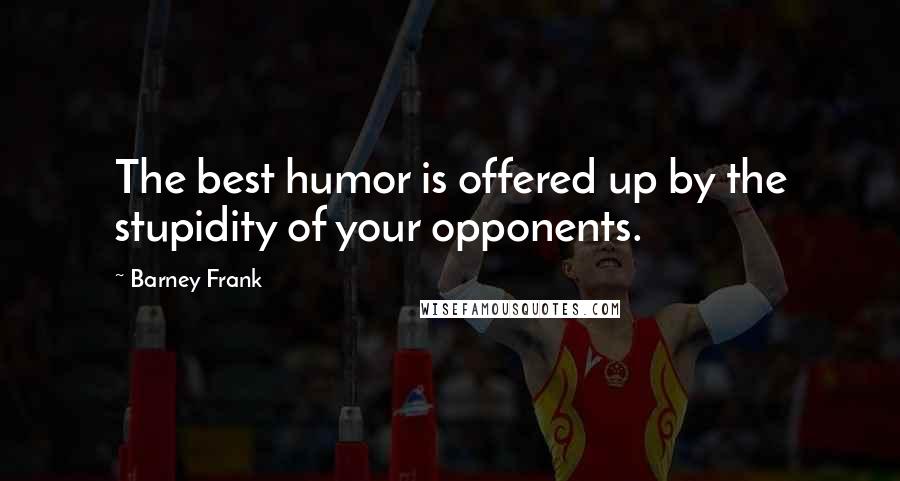 Barney Frank Quotes: The best humor is offered up by the stupidity of your opponents.