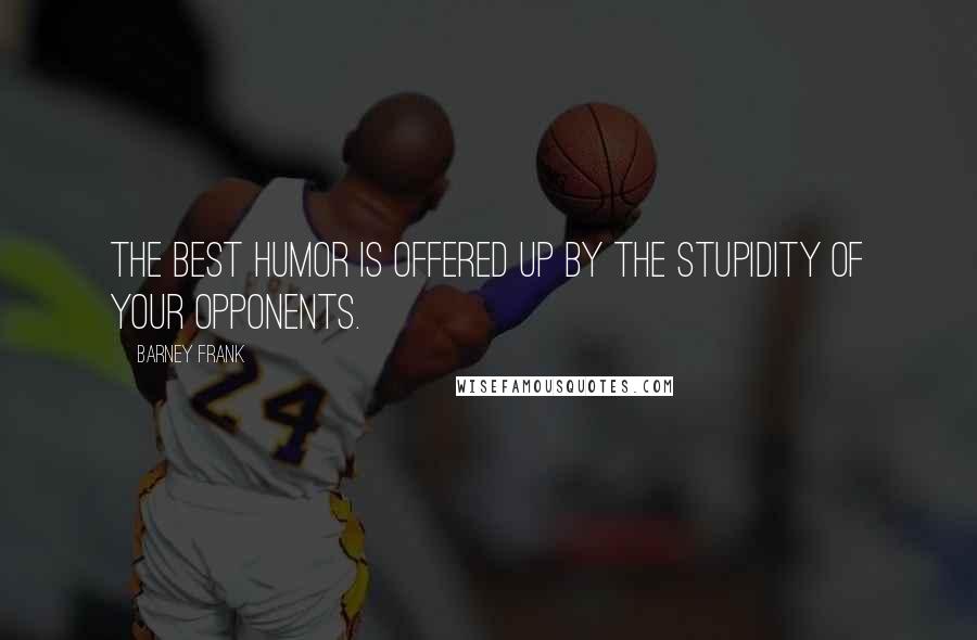 Barney Frank Quotes: The best humor is offered up by the stupidity of your opponents.