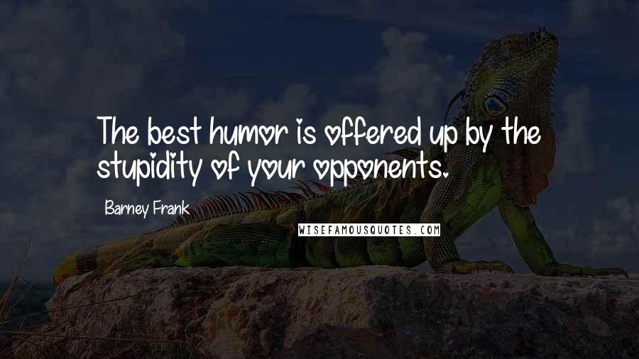 Barney Frank Quotes: The best humor is offered up by the stupidity of your opponents.