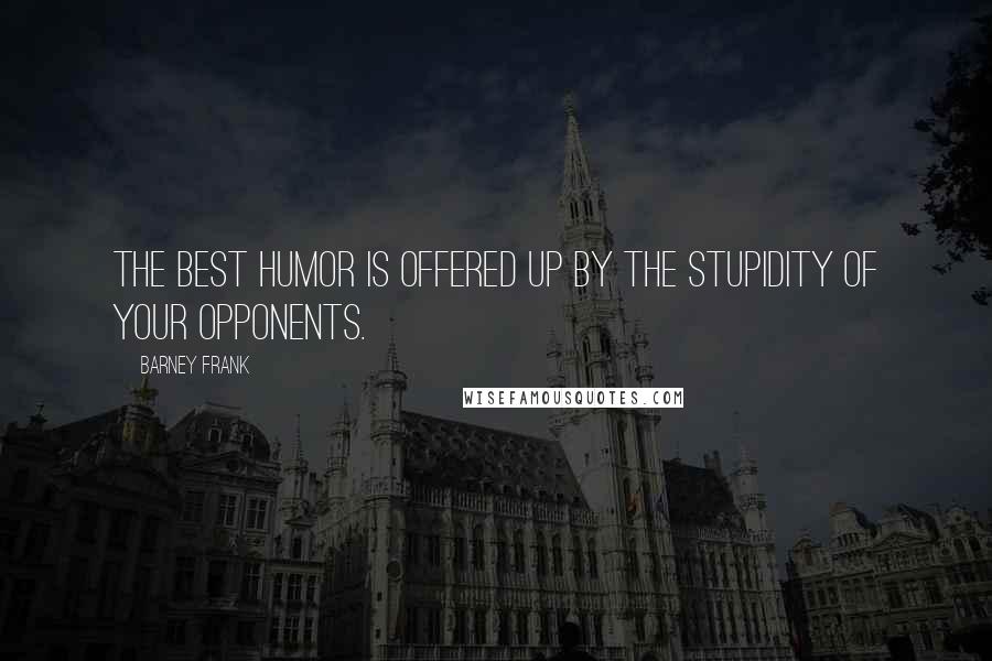 Barney Frank Quotes: The best humor is offered up by the stupidity of your opponents.