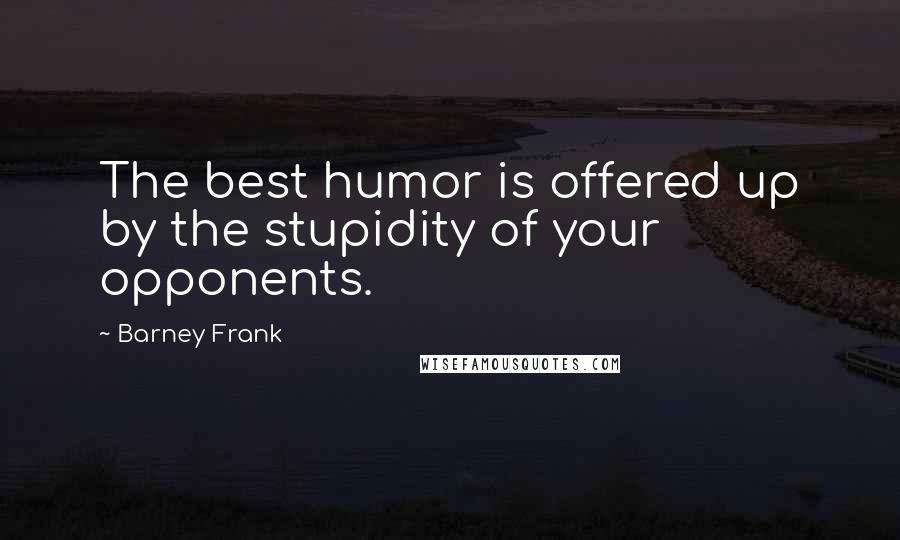Barney Frank Quotes: The best humor is offered up by the stupidity of your opponents.